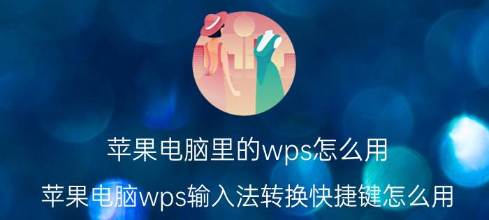 苹果电脑里的wps怎么用 苹果电脑wps输入法转换快捷键怎么用？